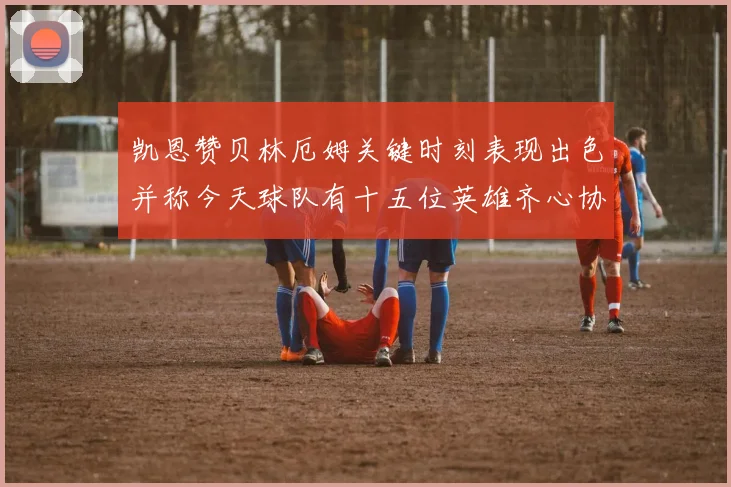 凯恩赞贝林厄姆关键时刻表现出色并称今天球队有十五位英雄齐心协力