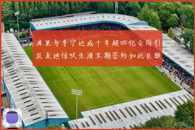 库里与李宁达成十年超四亿合同引发麦迪惊叹生涯末期签约如此巨额前所未闻
