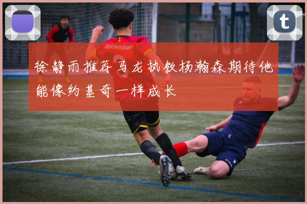 徐静雨推荐马龙执教杨瀚森期待他能像约基奇一样成长