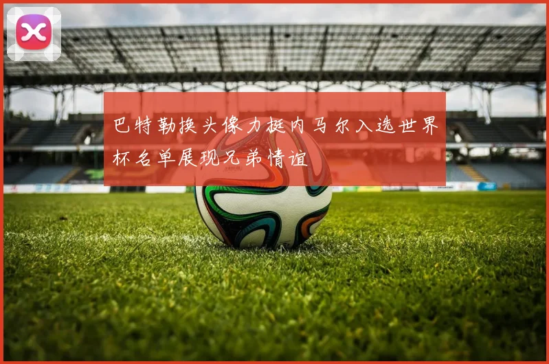 巴特勒换头像力挺内马尔入选世界杯名单展现兄弟情谊