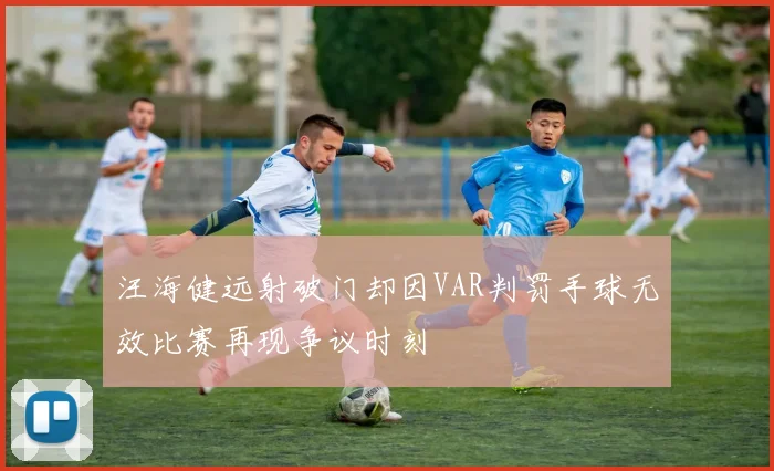 汪海健远射破门却因VAR判罚手球无效比赛再现争议时刻