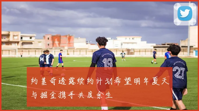 约基奇透露续约计划希望明年夏天与掘金携手共度余生