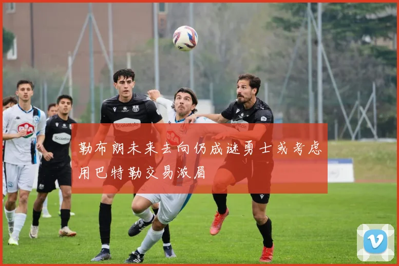 勒布朗未来去向仍成谜勇士或考虑用巴特勒交易浓眉