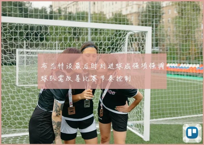 布兰特谈最后时刻进球成强项强调球队需改善比赛节奏控制