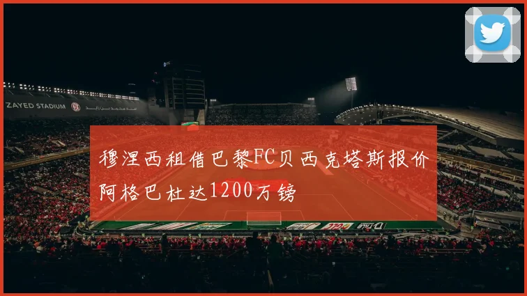 穆涅西租借巴黎FC贝西克塔斯报价阿格巴杜达1200万镑
