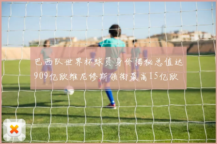 巴西队世界杯球员身价揭秘总值达909亿欧维尼修斯领衔最高15亿欧