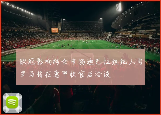 欧冠影响转会市场迪巴拉经纪人与罗马将在意甲收官后洽谈