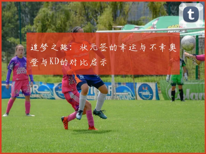 追梦之路：状元签的幸运与不幸奥登与KD的对比启示