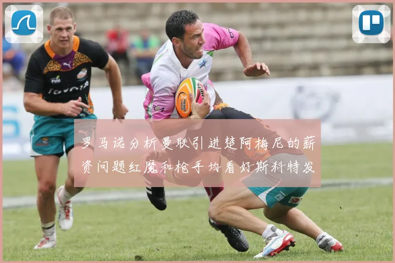 罗马诺分析曼联引进楚阿梅尼的薪资问题红魔和枪手均看好斯科特发展潜力