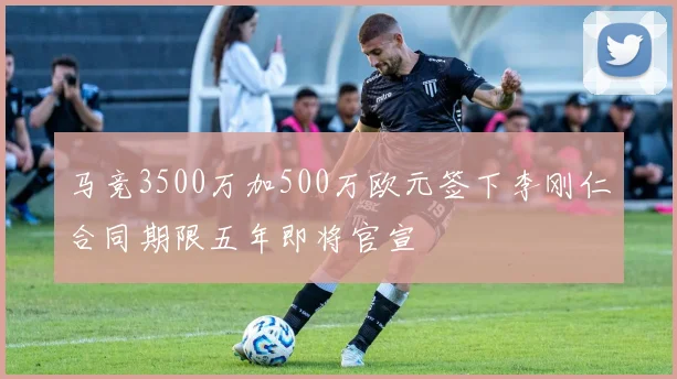 马竞3500万加500万欧元签下李刚仁合同期限五年即将官宣